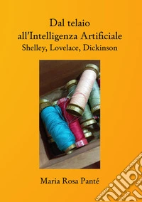 Dal telaio all'Intelligenza Artificiale. Shelley, Lovelace, Dickinson. Nuova ediz. libro