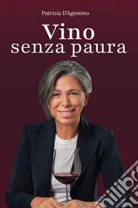 Vino senza paura. La guida completa per ogni situazione: dal supermercato al ristorante, dal regalo alla degustazione libro