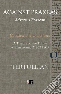 Against Praxeas. Adversus Praxean. Complete and unabridged. A treatise on the trinity written around 212-217 AD libro