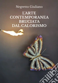 L'arte contemporanea bruciata dal calorismo libro