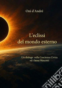 L'eclissi del mondo esterno. Un dialogo sulla coscienza civica ed i sensi nascosti libro