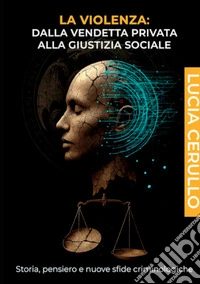 La violenza. Dalla vendetta privata alla giustizia sociale. Storia, pensiero e nuove sfide criminologiche libro