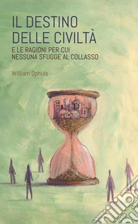 Il destino delle civiltà. E le ragioni per cui nessuna sfugge al collasso libro