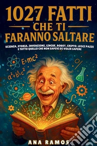 1027 fatti che ti faranno saltare. Scienza, storia, invenzioni, lingue, robot, cripto, leggi pazze... e tutto quello che non sapevi di voler sapere libro