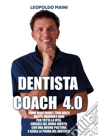 Dentista coach 4.0. Come mantenere i tuoi denti dritti, bianchi e sani per tutta la vita, curarli nel modo giusto, con una buona postura e senza la paura del dentista libro