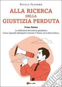 Alla ricerca della giustizia perduta. Vol. 1: Le disfunzioni del sistema giudiziario. Come i (grandi) delinquenti rovinano il Paese, ma la fanno franca libro