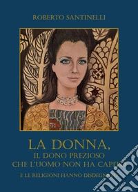 La donna, il dono prezioso che l'uomo non ha capito e le religioni hanno disdegnato libro