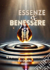 Essenze e benessere. Il potere degli oli essenziali sui chakra libro