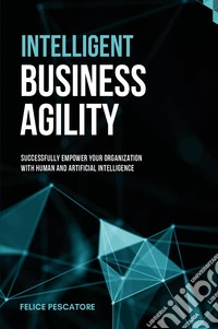 Intelligent Business Agility. Successfully empower your organization with human and artificial intelligence libro
