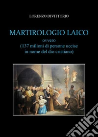 Martirologio laico (ovvero 137 milioni di persone uccise in nome del dio cristiano) libro