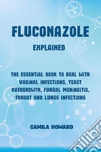 Fluconazole explained. The essential book to deal with vaginal infections, yeast overgrowth, fungal meningitis, throat and lung infections libro