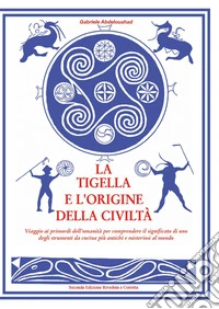 La tigella e l'origine della civiltà. Viaggio ai primordi dell'umanità per comprendere il significato di uno degli strumenti da cucina più antichi e misteriosi al mondo libro