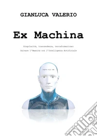 Ex machina. Singolarità, trascendenza, terraformazione: salvare l'umanità con l'intelligenza artificiale libro