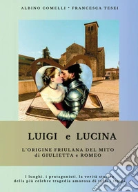 Luigi e Lucina. L'origine friulana del mito di Giulietta e Romeo libro