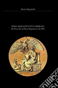 Roma durante l'età liberale. Da Porta Pia al primo Piano Regolatore del 1883 libro