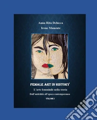 Female art in history. L'arte femminile nella storia. Vol. 1: Dall'antichità all'epoca contemporanea libro