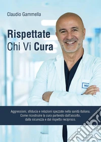 Rispettate chi vi cura. Aggressioni, sfiducia e relazioni spezzate nella sanità italiana. Come ricostruire la cura partendo dall'ascolto, dalla sicurezza e dal rispetto reciproco libro