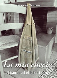 La mia caccia. Tisana ed elisir di lunga vita libro