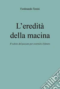 L'eredità della macina. Il valore del passato per costruire il futuro libro