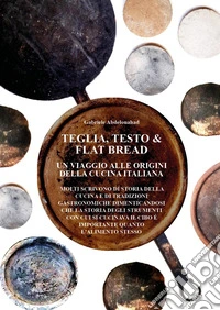 Teglia, testo e flat bread. Un viaggio alle origini della cucina italiana libro