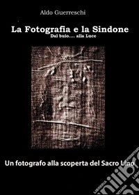 La fotografia e la Sindone. Dal buio... alla luce. Un fotografo alla scoperta del Sacro Lino libro