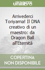Arrivederci Toriyama! Il DNA creativo di un maestro: da Dragon Ball all'Eternità libro