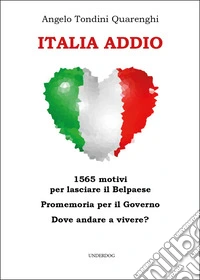 Italia addio. 1565 motivi per lasciare il Belpaese. Promemoria per il governo. Dove andare a vivere? libro