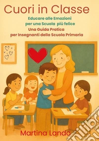 Cuori in classe. Educare alle emozioni per una scuola più felice. Una guida pratica per insegnanti della scuola primaria libro