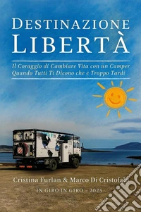 Destinazione libertà. Il coraggio di cambiare vita con un camper quando tutti ti dicono che è troppo tardi libro
