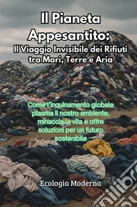 Il pianeta appesantito: il viaggio invisibile dei rifiuti tra mari, terre e aria libro