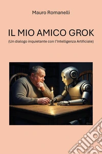 Il mio amico Grok. (Un dialogo inquietante con l'Intelligenza Artificiale) libro