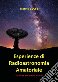 Esperienze di radioastronomia amatoriale. Tecniche, strumenti, ricordi libro