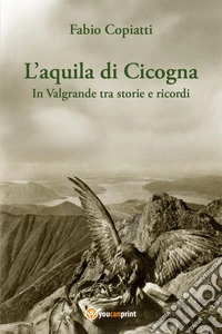 L'aquila di Cicogna. In Valgrande tra storie e ricordi libro