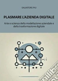 Plasmare l'azienda digitale. Arte e scienza della modellazione aziendale e della trasformazione digitale libro