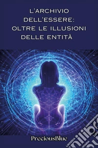 L'archivio dell'essere: oltre le illusioni delle entità libro