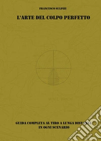 L'arte del colpo perfetto. Guida completa al tiro a lunga distanza in ogni scenario. Con QR code libro