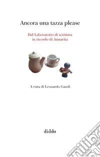 Ancora una tazza please. Dal Laboratorio di scrittura in ricordo di Annarita libro