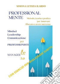 Professional-Mente: metodo, teoria e pratica per innovare il lavoro e avere successo. Mindset, leadership, comunicazione per professionisti e manager 5.0 libro
