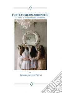 Forte come un abbraccio. La storia di una solidarietà che unisce libro