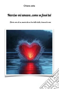 Narciso mi amava... come se fossi lui. Storia vera di un amore che mi ha tolto tutto, tranne la voce libro