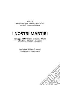 I nostri martiri. L'omaggio del movimento comunista d'Italia ai compagni vittime dell'eccidio alle Fosse Ardeatine libro