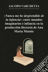 «Nunca me he desprendido de la infancia»: entre mundos imaginarios e infancia en la producción literaria de Ana María Matute libro