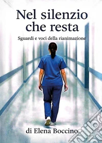 Nel silenzio che resta. Sguardi e voci della rianimazione libro