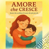 Amore che cresce. Storie e abbracci per fare sognare i bambini. Ediz. illustrata libro