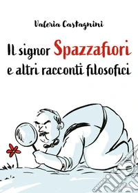 Il signor Spazzafiori e altri racconti filosofici libro