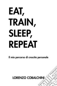 Eat, train, sleep, repeat. Il mio percorso di crescita personale libro