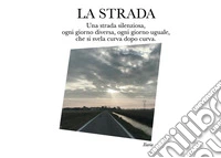La strada. Una strada silenziosa, ogni giorno diversa, ogni giorno uguale, che si svela curva dopo curva libro