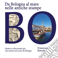 Da Bologna al mare nelle antiche stampe. Quattro collezionisti per una mostra nel cuore di Bologna libro