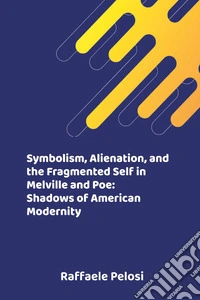Symbolism, alienation, and the fragmented self in Melville and Poe: shadows of American modernity libro