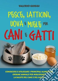 Pesce, latticini, uova e miele per cani e gatti. Conoscere e utilizzare i principali alimenti di origine animale per migliorare la salute del cane e del gatto libro